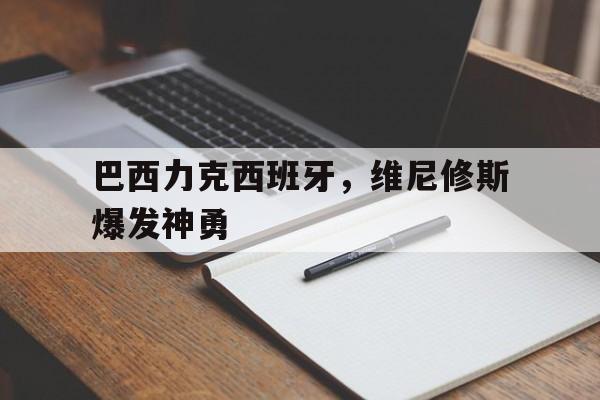 开云体育下载-巴西力克西班牙，维尼修斯爆发神勇